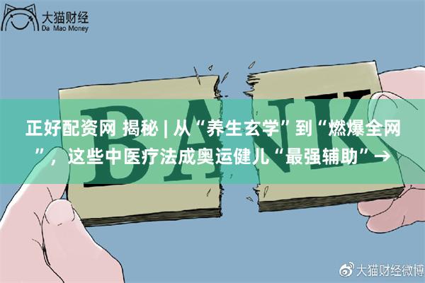 正好配资网 揭秘 | 从“养生玄学”到“燃爆全网”，这些中医疗法成奥运健儿“最强辅助”→