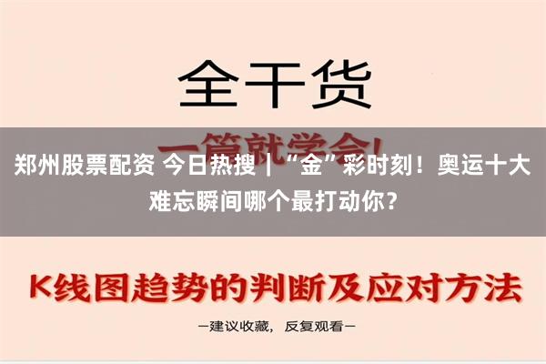 郑州股票配资 今日热搜｜“金”彩时刻！奥运十大难忘瞬间哪个最打动你？