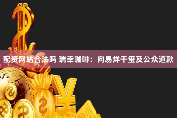 配资网站合法吗 瑞幸咖啡：向易烊千玺及公众道歉