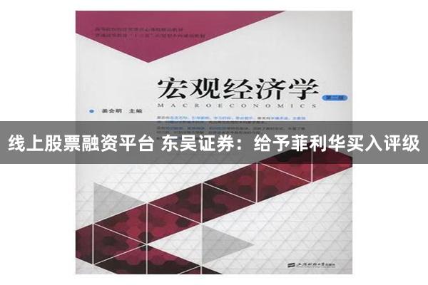 线上股票融资平台 东吴证券：给予菲利华买入评级