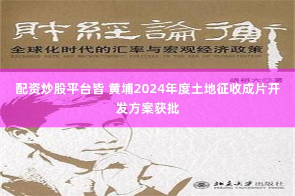 配资炒股平台皆 黄埔2024年度土地征收成片开发方案获批