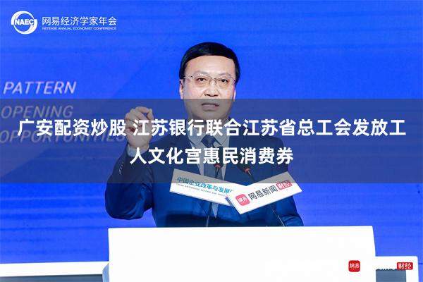 广安配资炒股 江苏银行联合江苏省总工会发放工人文化宫惠民消费券