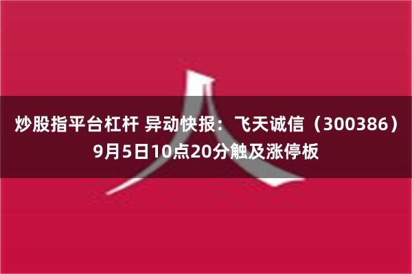 炒股指平台杠杆 异动快报：飞天诚信（300386）9月5日10点20分触及涨停板