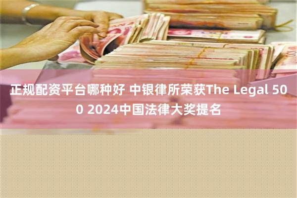 正规配资平台哪种好 中银律所荣获The Legal 500 2024中国法律大奖提名