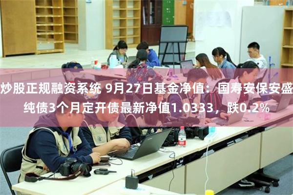 炒股正规融资系统 9月27日基金净值：国寿安保安盛纯债3个月定开债最新净值1.0333，跌0.2%