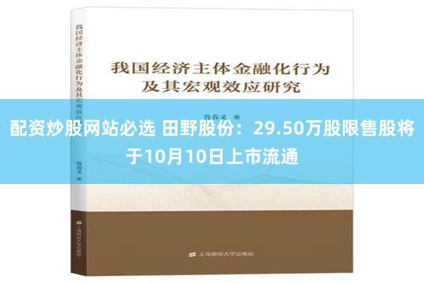 配资炒股网站必选 田野股份：29.50万股限售股将于10月10日上市流通