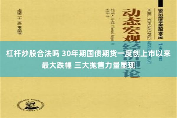 杠杆炒股合法吗 30年期国债期货一度创上市以来最大跌幅 三大抛售力量显现