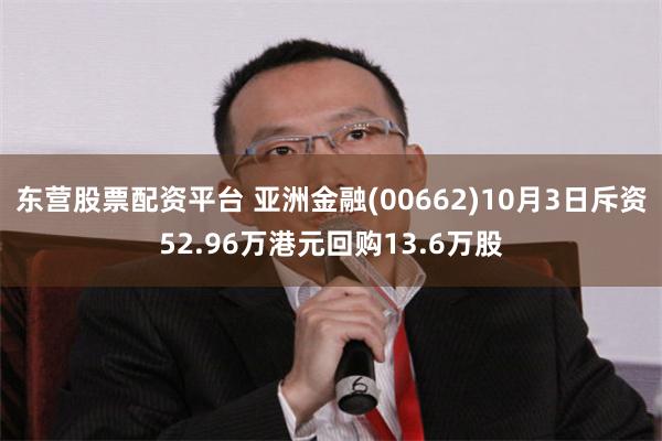 东营股票配资平台 亚洲金融(00662)10月3日斥资52.96万港元回购13.6万股