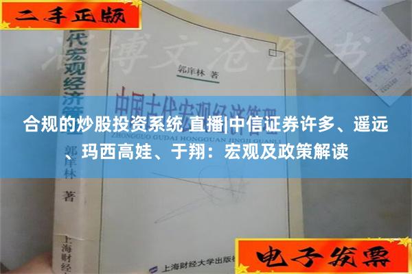 合规的炒股投资系统 直播|中信证券许多、遥远、玛西高娃、于翔：宏观及政策解读