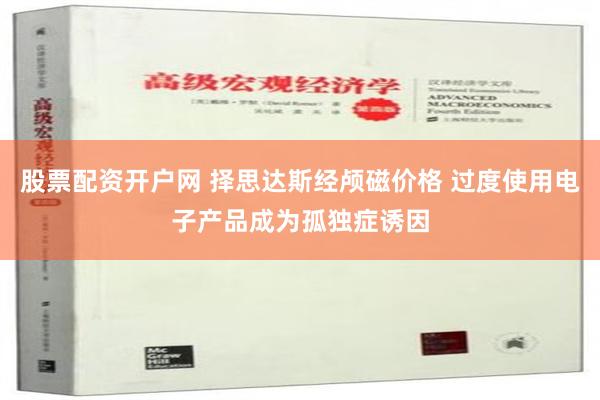 股票配资开户网 择思达斯经颅磁价格 过度使用电子产品成为孤独症诱因