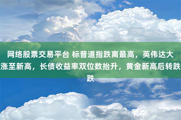 网络股票交易平台 标普道指跌离最高，英伟达大涨至新高，长债收益率双位数抬升，黄金新高后转跌