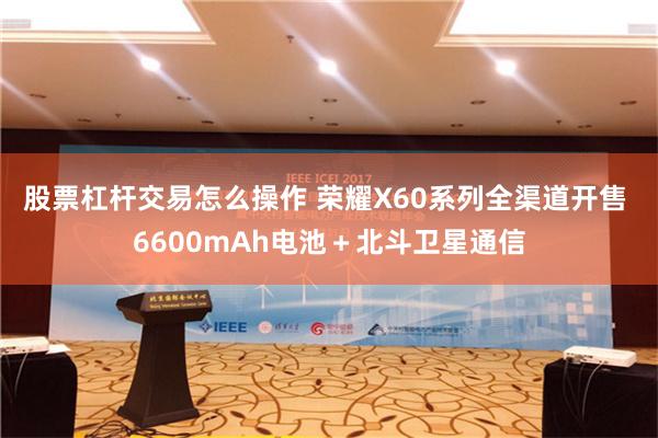 股票杠杆交易怎么操作 荣耀X60系列全渠道开售 6600mAh电池＋北斗卫星通信