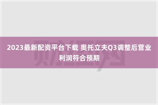 2023最新配资平台下载 奥托立夫Q3调整后营业利润符合预期