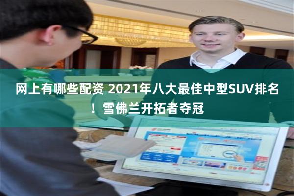 网上有哪些配资 2021年八大最佳中型SUV排名！雪佛兰开拓者夺冠