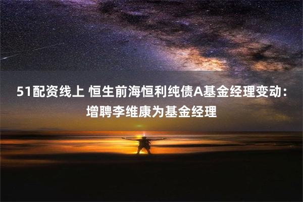 51配资线上 恒生前海恒利纯债A基金经理变动：增聘李维康为基金经理