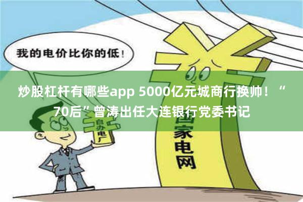 炒股杠杆有哪些app 5000亿元城商行换帅！“70后”曾涛出任大连银行党委书记