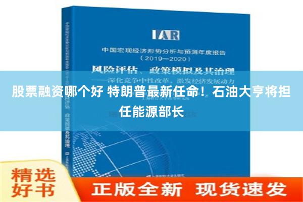 股票融资哪个好 特朗普最新任命！石油大亨将担任能源部长