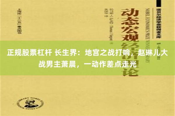 正规股票杠杆 长生界：地宫之战打响，赵琳儿大战男主萧晨，一动作差点走光