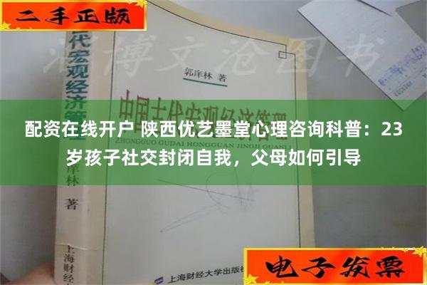 配资在线开户 陕西优艺墨堂心理咨询科普：23岁孩子社交封闭自我，父母如何引导