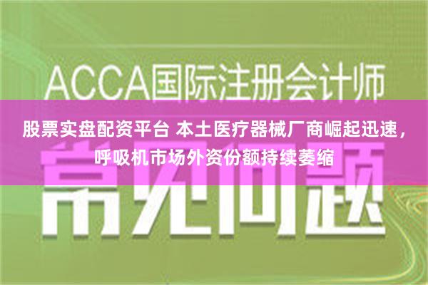 股票实盘配资平台 本土医疗器械厂商崛起迅速，呼吸机市场外资份额持续萎缩