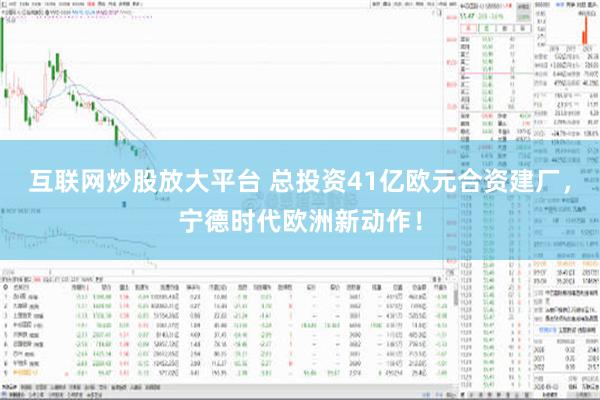 互联网炒股放大平台 总投资41亿欧元合资建厂，宁德时代欧洲新动作！