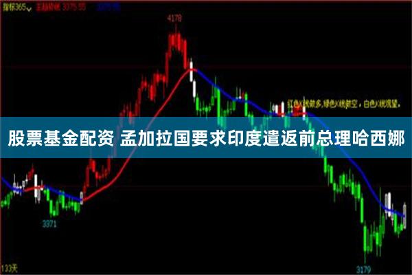 股票基金配资 孟加拉国要求印度遣返前总理哈西娜