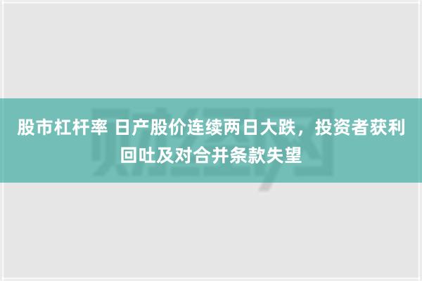 股市杠杆率 日产股价连续两日大跌，投资者获利回吐及对合并条款失望