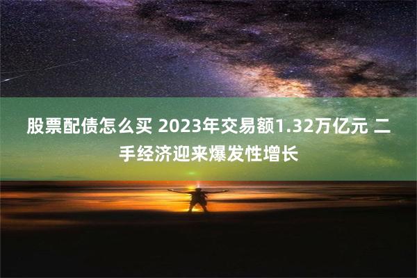 股票配债怎么买 2023年交易额1.32万亿元 二手经济迎来爆发性增长