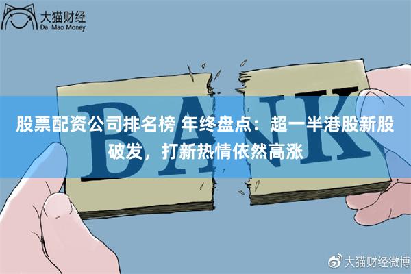 股票配资公司排名榜 年终盘点：超一半港股新股破发，打新热情依然高涨