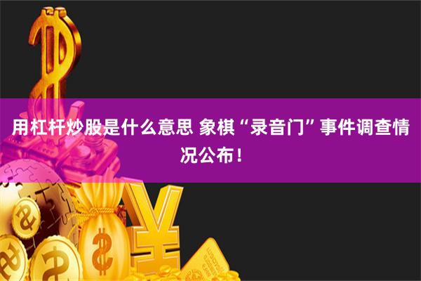 用杠杆炒股是什么意思 象棋“录音门”事件调查情况公布！