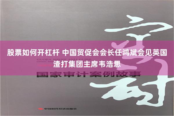 股票如何开杠杆 中国贸促会会长任鸿斌会见英国渣打集团主席韦浩思