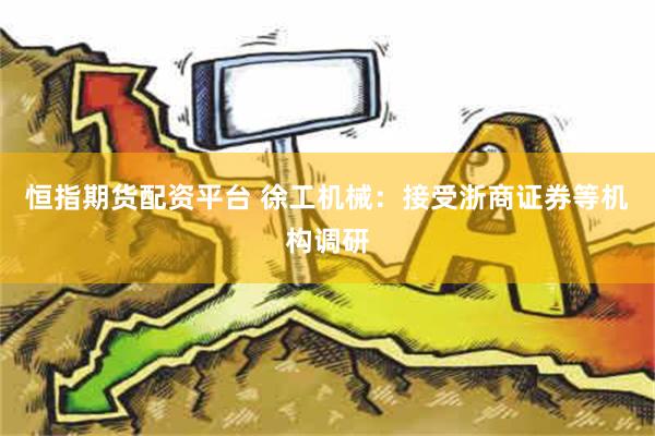 恒指期货配资平台 徐工机械：接受浙商证券等机构调研