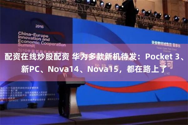 配资在线炒股配资 华为多款新机待发：Pocket 3、新PC、Nova14、Nova15，都在路上了