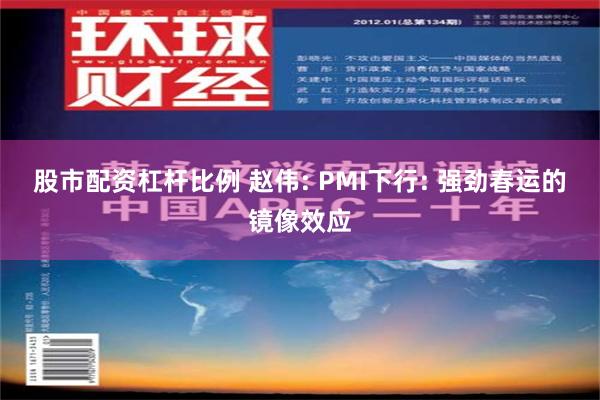 股市配资杠杆比例 赵伟: PMI下行: 强劲春运的镜像效应