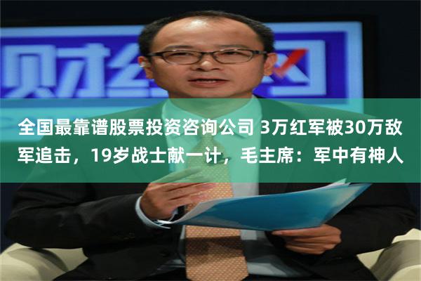 全国最靠谱股票投资咨询公司 3万红军被30万敌军追击，19岁战士献一计，毛主席：军中有神人