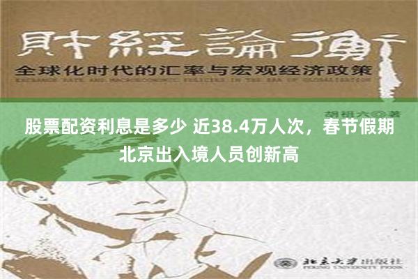 股票配资利息是多少 近38.4万人次，春节假期北京出入境人员创新高