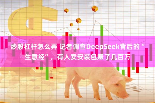 炒股杠杆怎么弄 记者调查DeepSeek背后的“生意经”，有人卖安装包赚了几百万