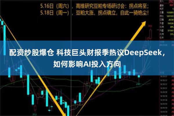 配资炒股爆仓 科技巨头财报季热议DeepSeek，如何影响AI投入方向