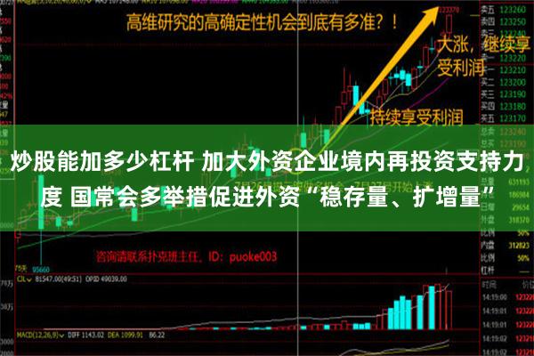 炒股能加多少杠杆 加大外资企业境内再投资支持力度 国常会多举措促进外资“稳存量、扩增量”