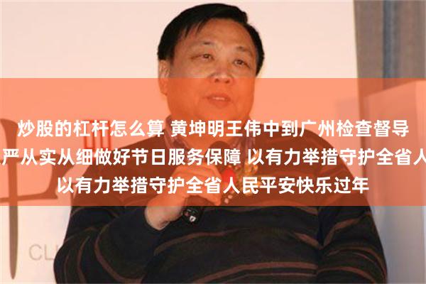 炒股的杠杆怎么算 黄坤明王伟中到广州检查督导春节期间工作 从严从实从细做好节日服务保障 以有力举措守护全省人民平安快乐过年